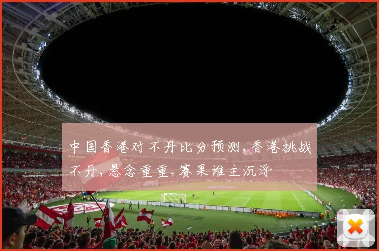 中国香港对不丹比分预测,香港挑战不丹,悬念重重,赛果谁主沉浮