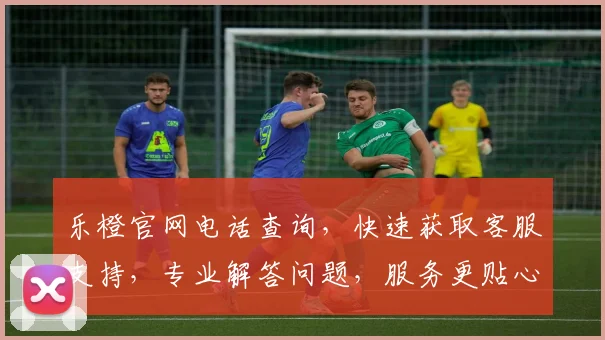 乐橙官网电话查询，快速获取客服支持，专业解答问题，服务更贴心，两步轻松搞定