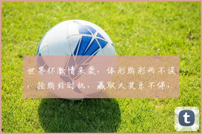 世界杯激情来袭，体彩购彩两不误，抢购好时机，赢取大奖乐不停，速来参与