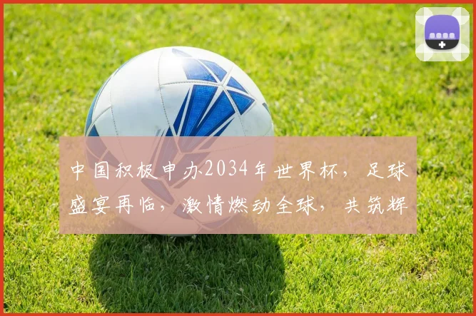 中国积极申办2034年世界杯，足球盛宴再临，激情燃动全球，共筑辉煌梦