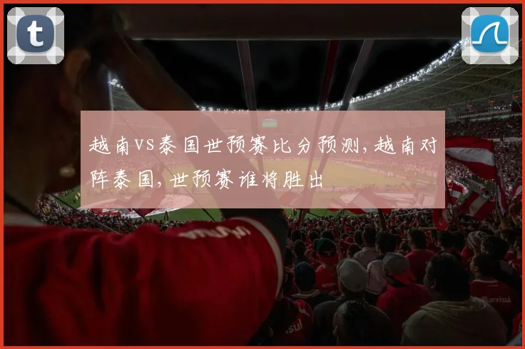 越南vs泰国世预赛比分预测,越南对阵泰国,世预赛谁将胜出