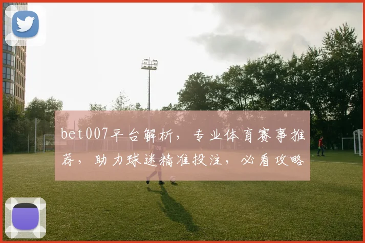 bet007平台解析，专业体育赛事推荐，助力球迷精准投注，必看攻略