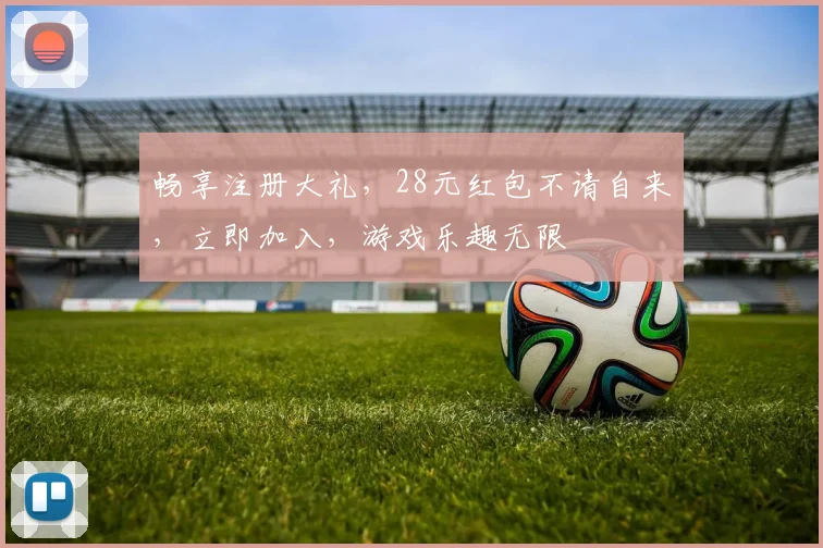 畅享注册大礼，28元红包不请自来，立即加入，游戏乐趣无限