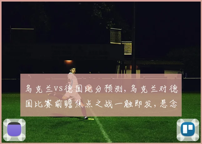 乌克兰vs德国比分预测,乌克兰对德国比赛前瞻焦点之战一触即发,悬念重重